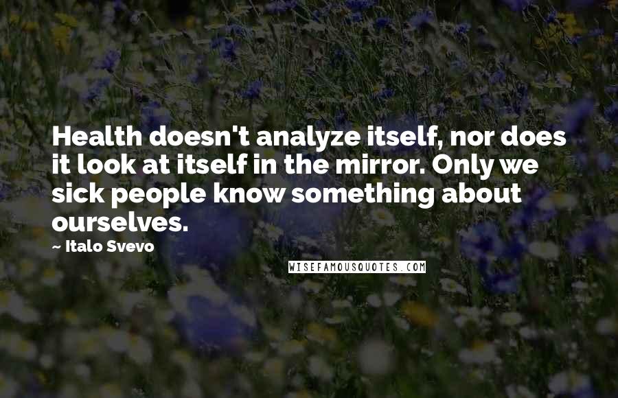 Italo Svevo Quotes: Health doesn't analyze itself, nor does it look at itself in the mirror. Only we sick people know something about ourselves.