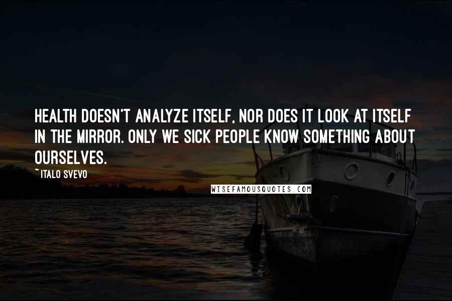 Italo Svevo Quotes: Health doesn't analyze itself, nor does it look at itself in the mirror. Only we sick people know something about ourselves.