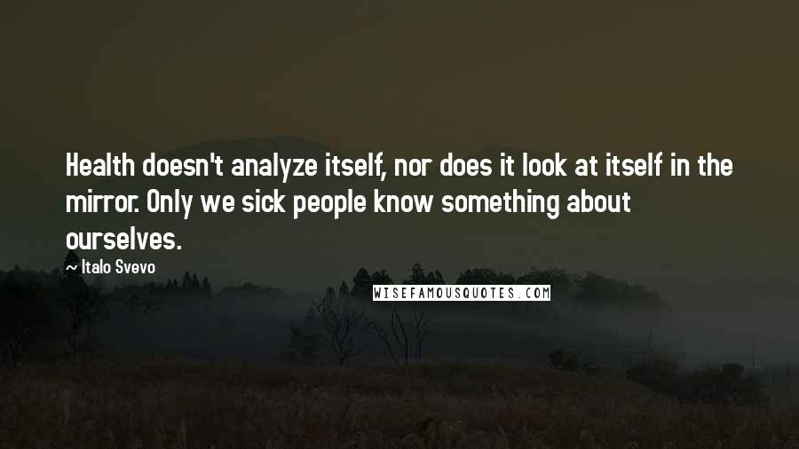 Italo Svevo Quotes: Health doesn't analyze itself, nor does it look at itself in the mirror. Only we sick people know something about ourselves.