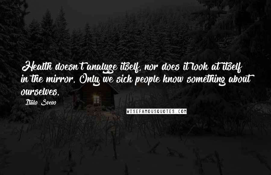 Italo Svevo Quotes: Health doesn't analyze itself, nor does it look at itself in the mirror. Only we sick people know something about ourselves.