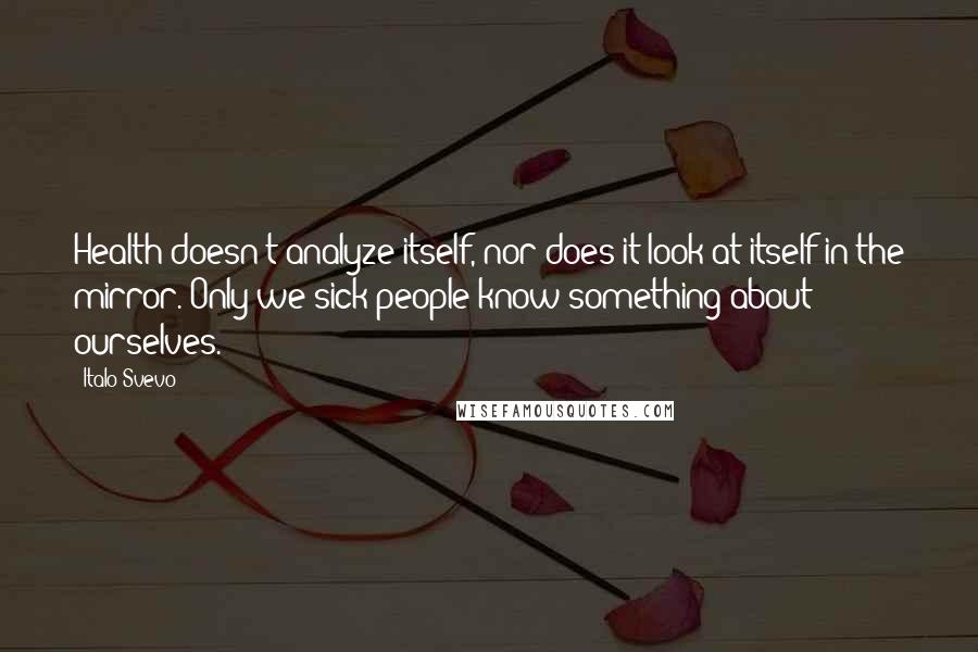 Italo Svevo Quotes: Health doesn't analyze itself, nor does it look at itself in the mirror. Only we sick people know something about ourselves.