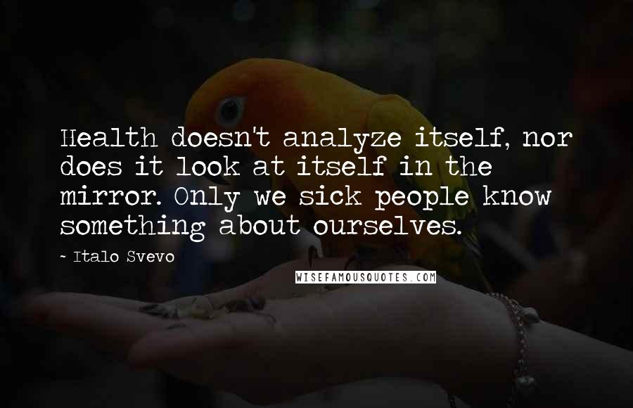 Italo Svevo Quotes: Health doesn't analyze itself, nor does it look at itself in the mirror. Only we sick people know something about ourselves.