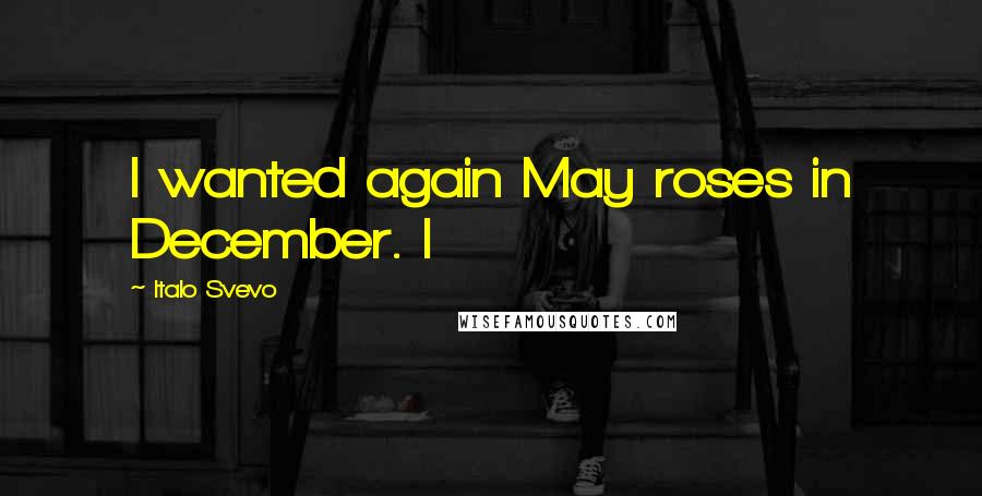 Italo Svevo Quotes: I wanted again May roses in December. I