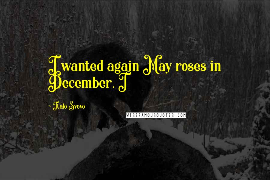 Italo Svevo Quotes: I wanted again May roses in December. I