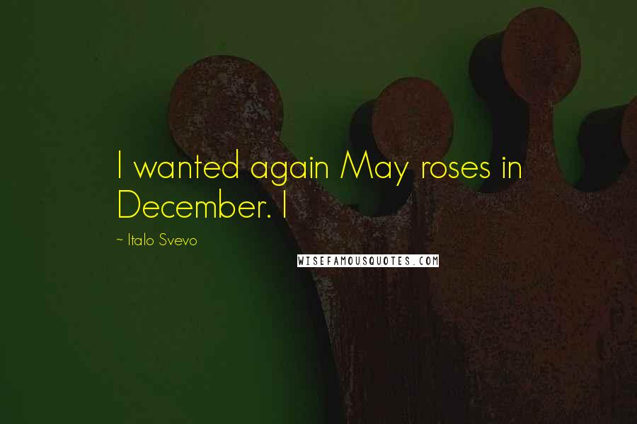 Italo Svevo Quotes: I wanted again May roses in December. I