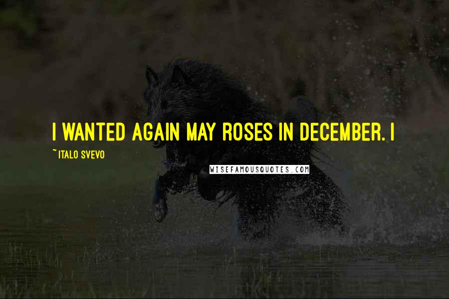 Italo Svevo Quotes: I wanted again May roses in December. I