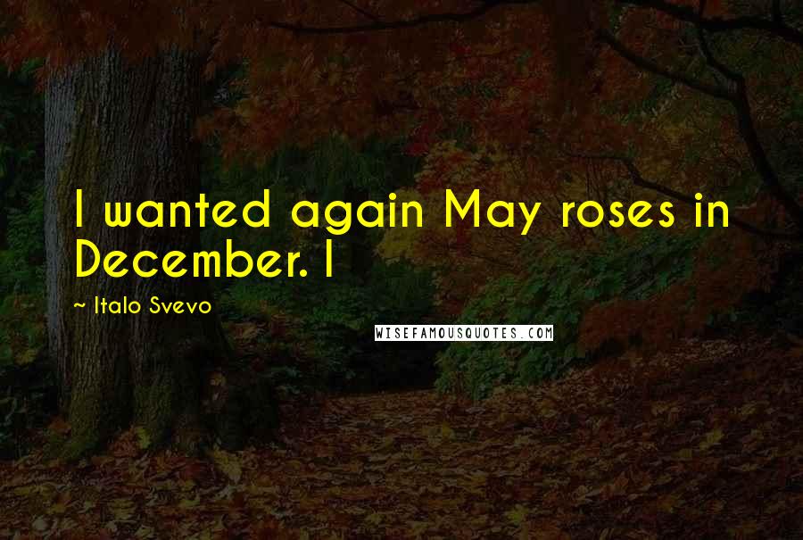 Italo Svevo Quotes: I wanted again May roses in December. I