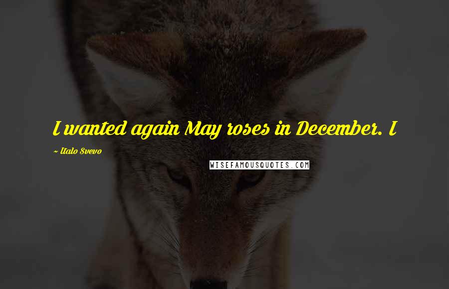 Italo Svevo Quotes: I wanted again May roses in December. I