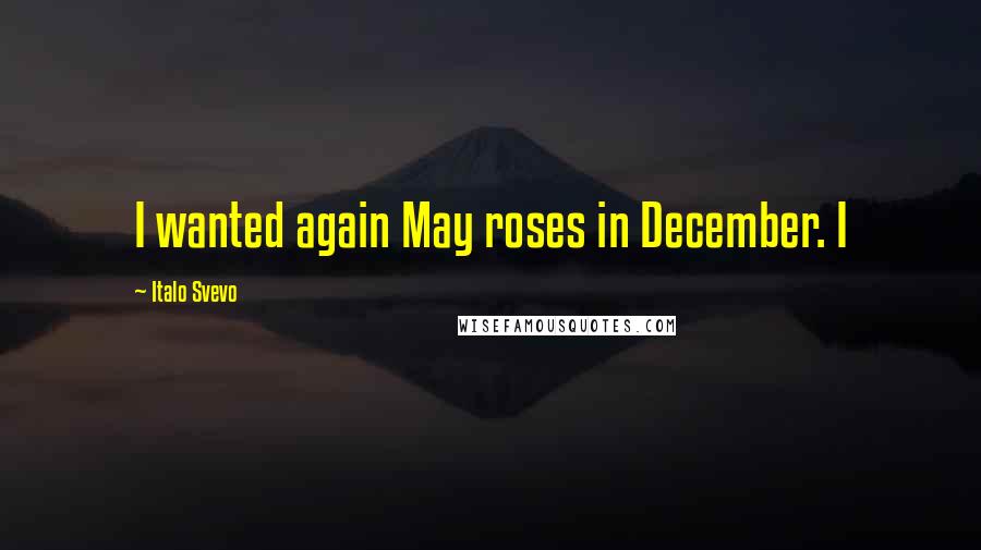 Italo Svevo Quotes: I wanted again May roses in December. I