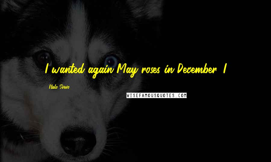 Italo Svevo Quotes: I wanted again May roses in December. I