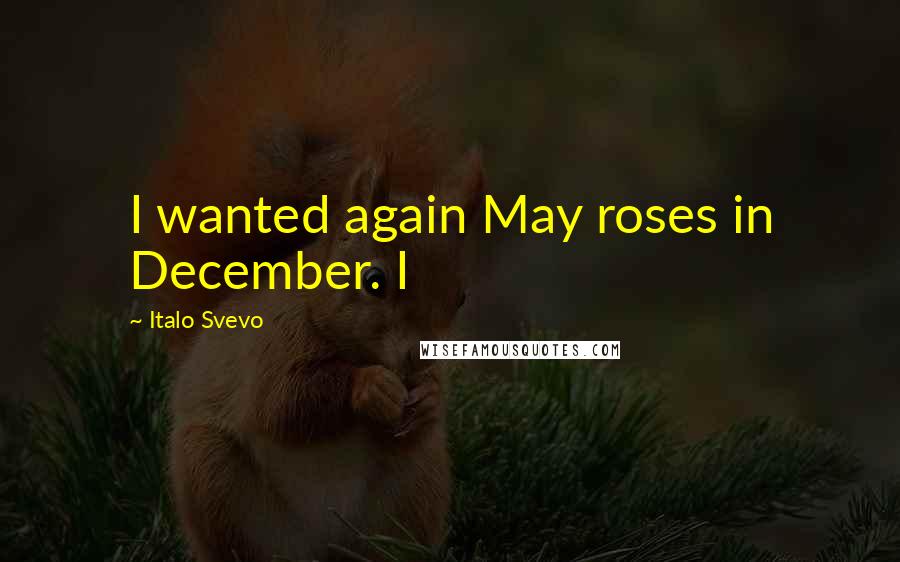 Italo Svevo Quotes: I wanted again May roses in December. I