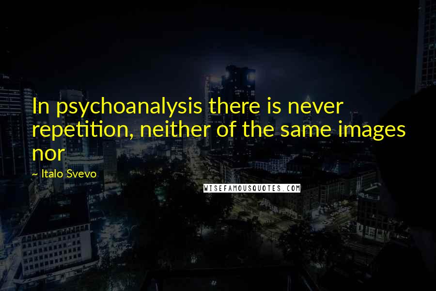 Italo Svevo Quotes: In psychoanalysis there is never repetition, neither of the same images nor