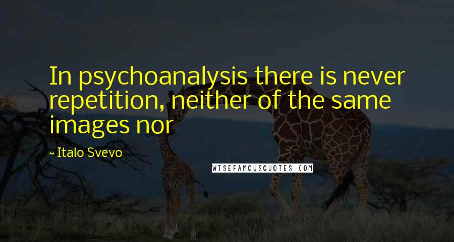 Italo Svevo Quotes: In psychoanalysis there is never repetition, neither of the same images nor