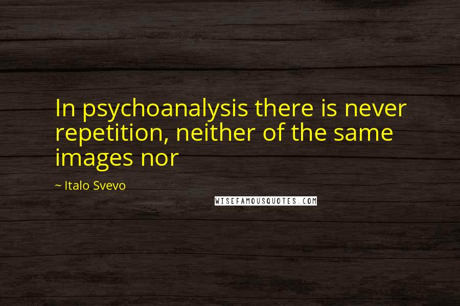 Italo Svevo Quotes: In psychoanalysis there is never repetition, neither of the same images nor