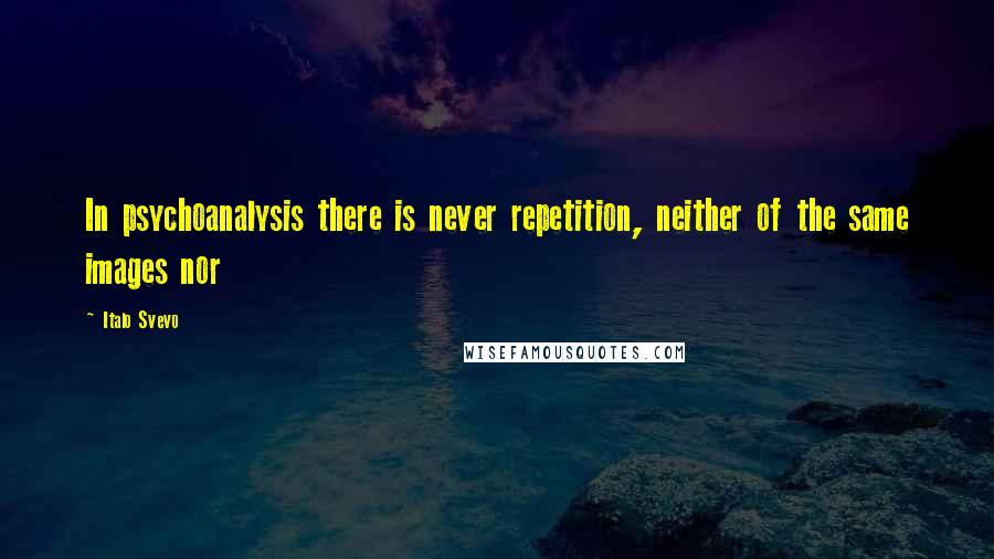 Italo Svevo Quotes: In psychoanalysis there is never repetition, neither of the same images nor