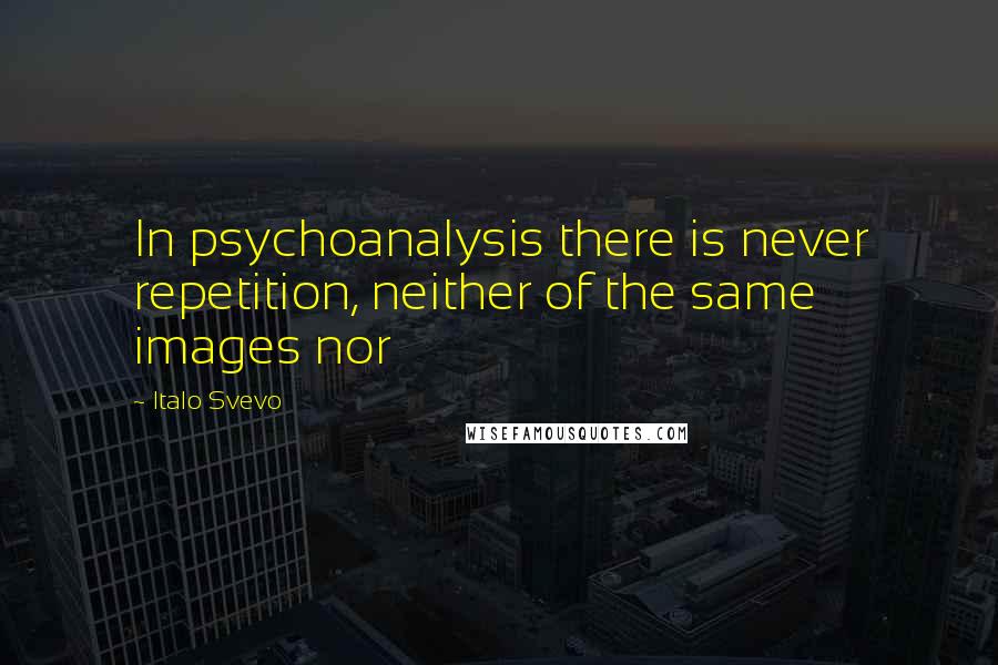 Italo Svevo Quotes: In psychoanalysis there is never repetition, neither of the same images nor