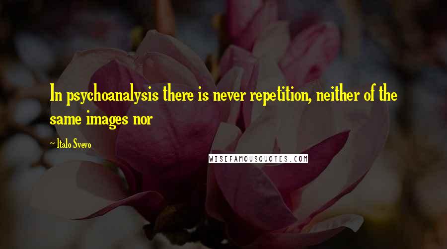 Italo Svevo Quotes: In psychoanalysis there is never repetition, neither of the same images nor