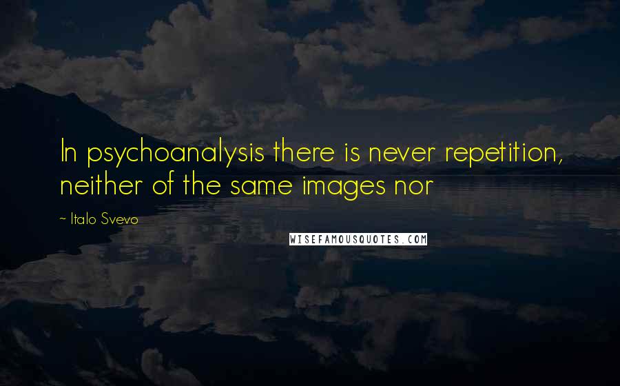 Italo Svevo Quotes: In psychoanalysis there is never repetition, neither of the same images nor