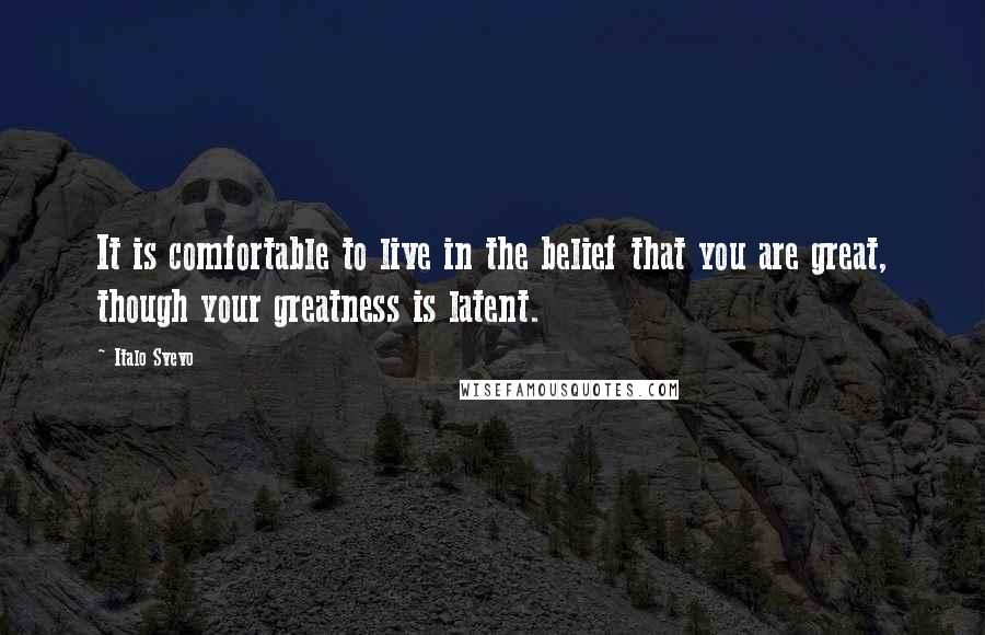 Italo Svevo Quotes: It is comfortable to live in the belief that you are great, though your greatness is latent.