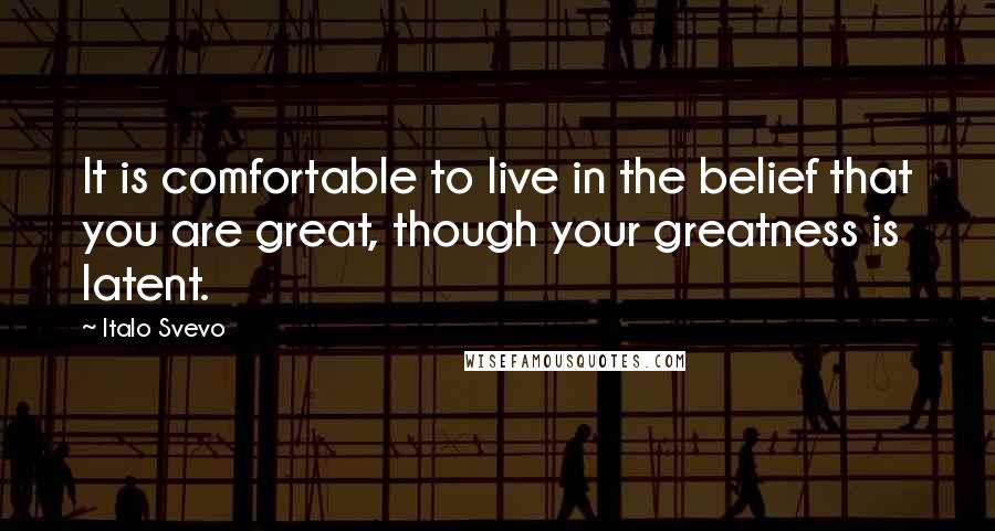 Italo Svevo Quotes: It is comfortable to live in the belief that you are great, though your greatness is latent.