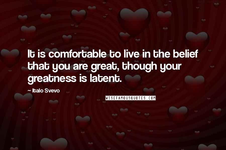 Italo Svevo Quotes: It is comfortable to live in the belief that you are great, though your greatness is latent.