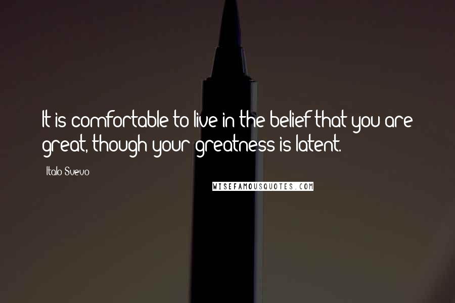 Italo Svevo Quotes: It is comfortable to live in the belief that you are great, though your greatness is latent.