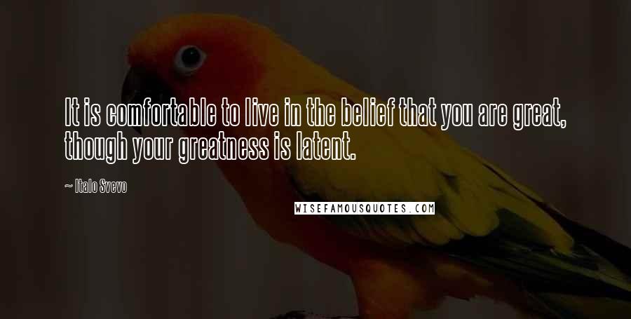 Italo Svevo Quotes: It is comfortable to live in the belief that you are great, though your greatness is latent.