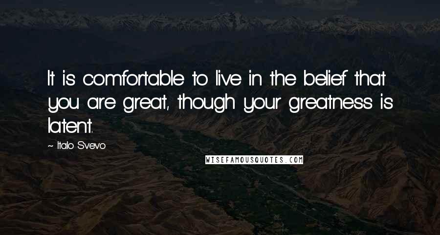 Italo Svevo Quotes: It is comfortable to live in the belief that you are great, though your greatness is latent.