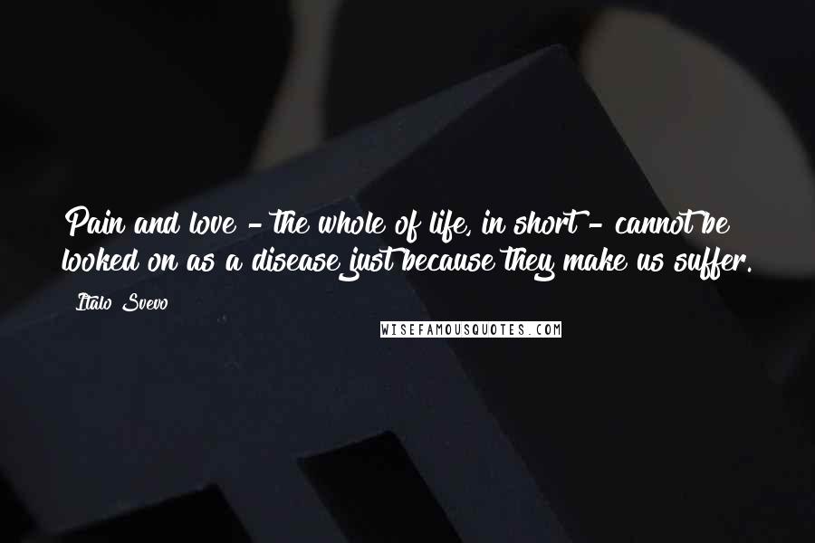 Italo Svevo Quotes: Pain and love - the whole of life, in short - cannot be looked on as a disease just because they make us suffer.