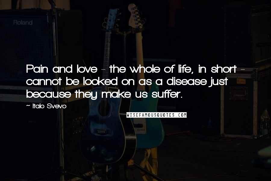 Italo Svevo Quotes: Pain and love - the whole of life, in short - cannot be looked on as a disease just because they make us suffer.