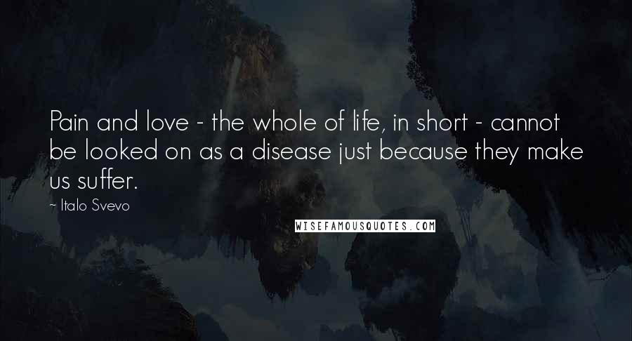 Italo Svevo Quotes: Pain and love - the whole of life, in short - cannot be looked on as a disease just because they make us suffer.