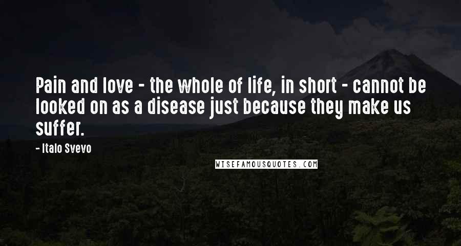 Italo Svevo Quotes: Pain and love - the whole of life, in short - cannot be looked on as a disease just because they make us suffer.