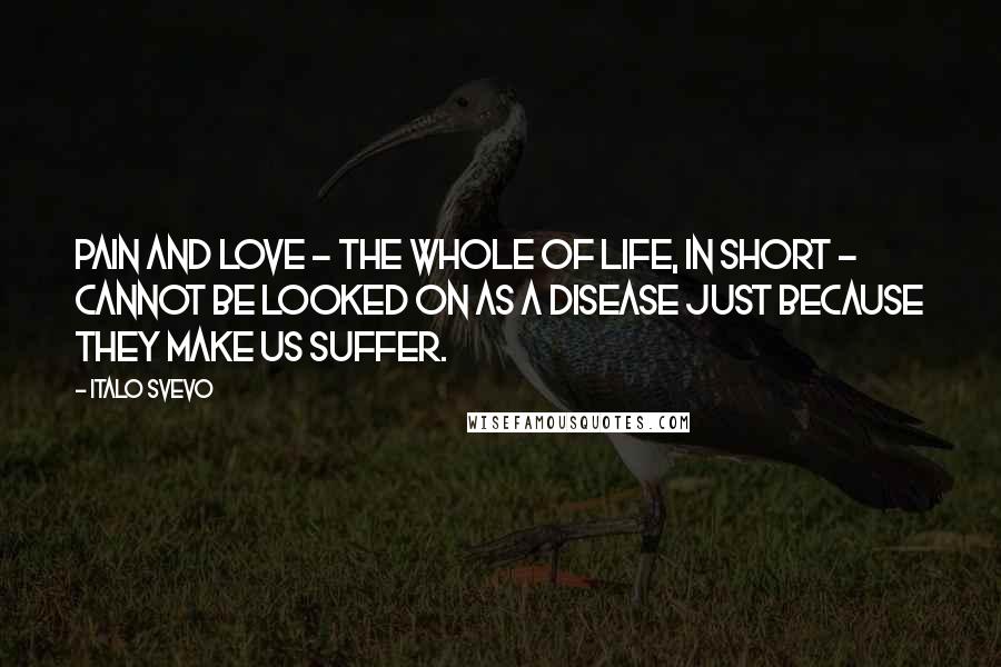 Italo Svevo Quotes: Pain and love - the whole of life, in short - cannot be looked on as a disease just because they make us suffer.