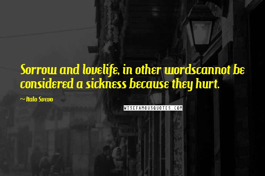 Italo Svevo Quotes: Sorrow and lovelife, in other wordscannot be considered a sickness because they hurt.