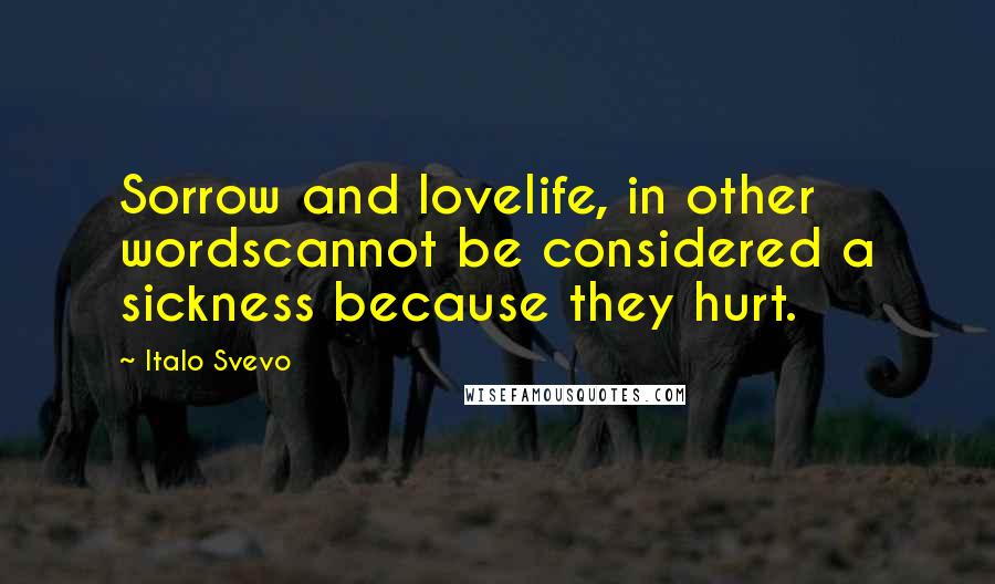 Italo Svevo Quotes: Sorrow and lovelife, in other wordscannot be considered a sickness because they hurt.