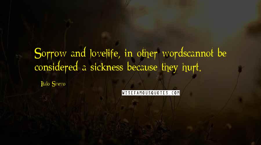 Italo Svevo Quotes: Sorrow and lovelife, in other wordscannot be considered a sickness because they hurt.