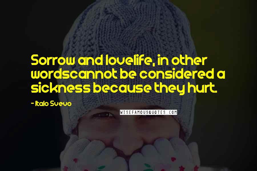 Italo Svevo Quotes: Sorrow and lovelife, in other wordscannot be considered a sickness because they hurt.