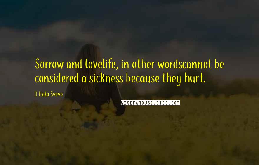 Italo Svevo Quotes: Sorrow and lovelife, in other wordscannot be considered a sickness because they hurt.