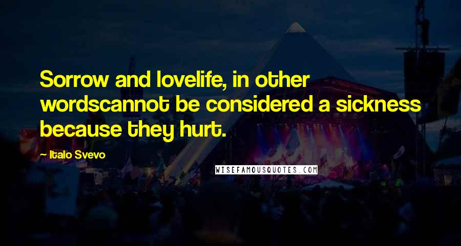 Italo Svevo Quotes: Sorrow and lovelife, in other wordscannot be considered a sickness because they hurt.