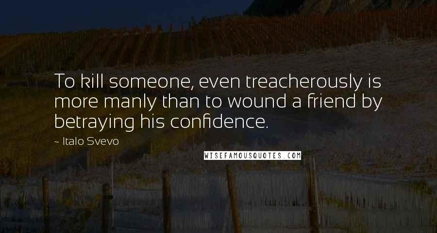 Italo Svevo Quotes: To kill someone, even treacherously is more manly than to wound a friend by betraying his confidence.