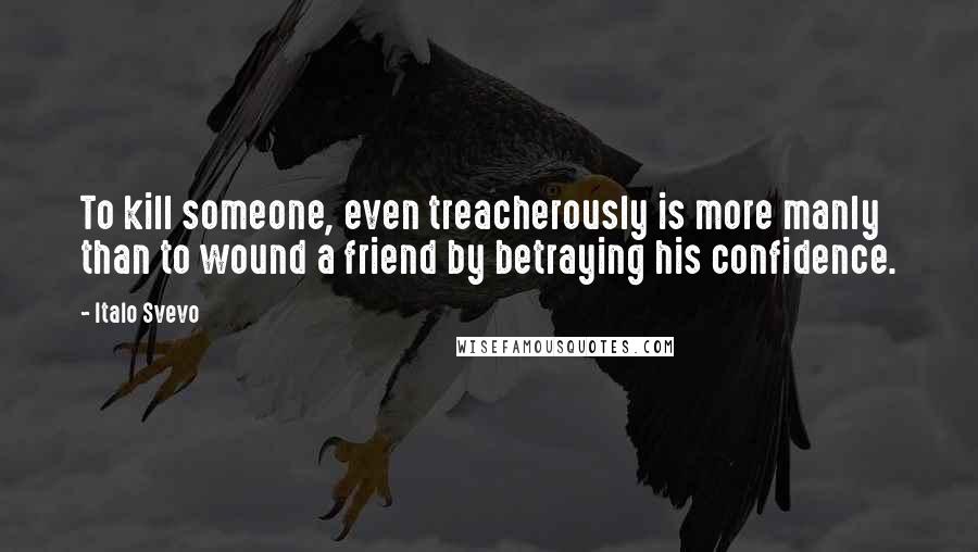 Italo Svevo Quotes: To kill someone, even treacherously is more manly than to wound a friend by betraying his confidence.