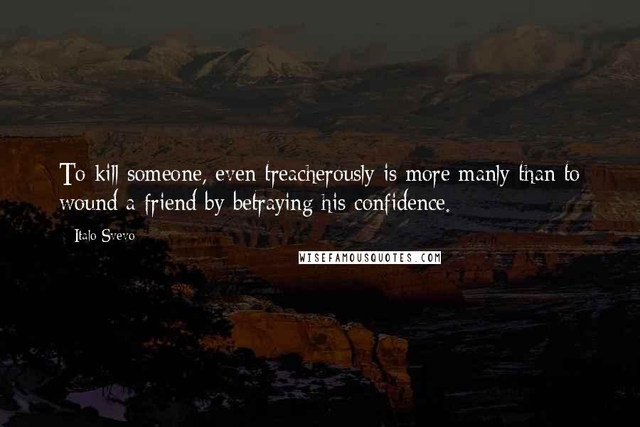 Italo Svevo Quotes: To kill someone, even treacherously is more manly than to wound a friend by betraying his confidence.