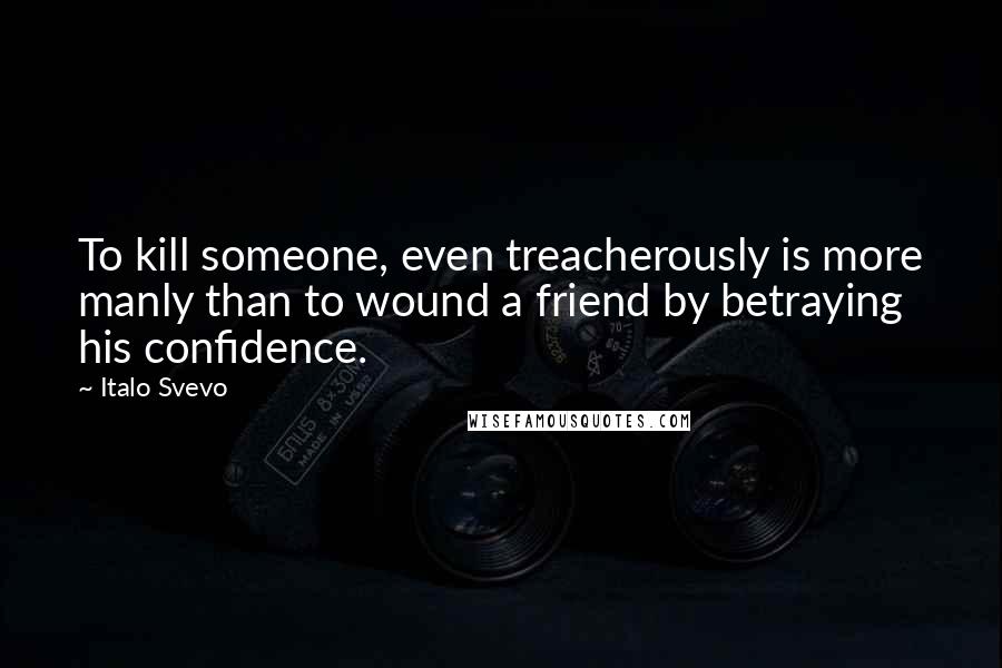 Italo Svevo Quotes: To kill someone, even treacherously is more manly than to wound a friend by betraying his confidence.