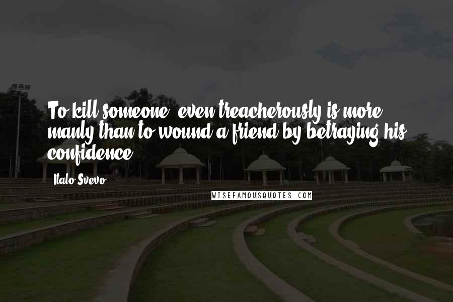 Italo Svevo Quotes: To kill someone, even treacherously is more manly than to wound a friend by betraying his confidence.