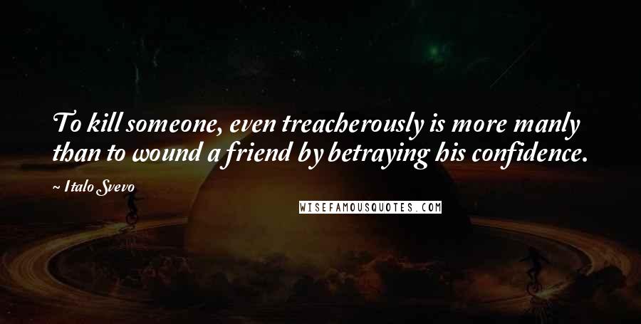 Italo Svevo Quotes: To kill someone, even treacherously is more manly than to wound a friend by betraying his confidence.