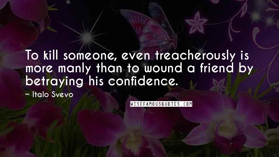 Italo Svevo Quotes: To kill someone, even treacherously is more manly than to wound a friend by betraying his confidence.