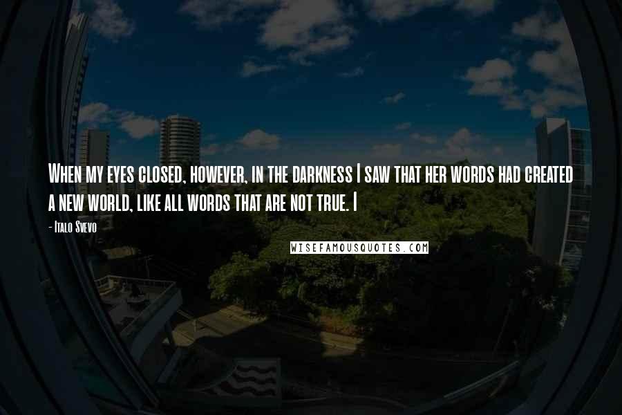 Italo Svevo Quotes: When my eyes closed, however, in the darkness I saw that her words had created a new world, like all words that are not true. I