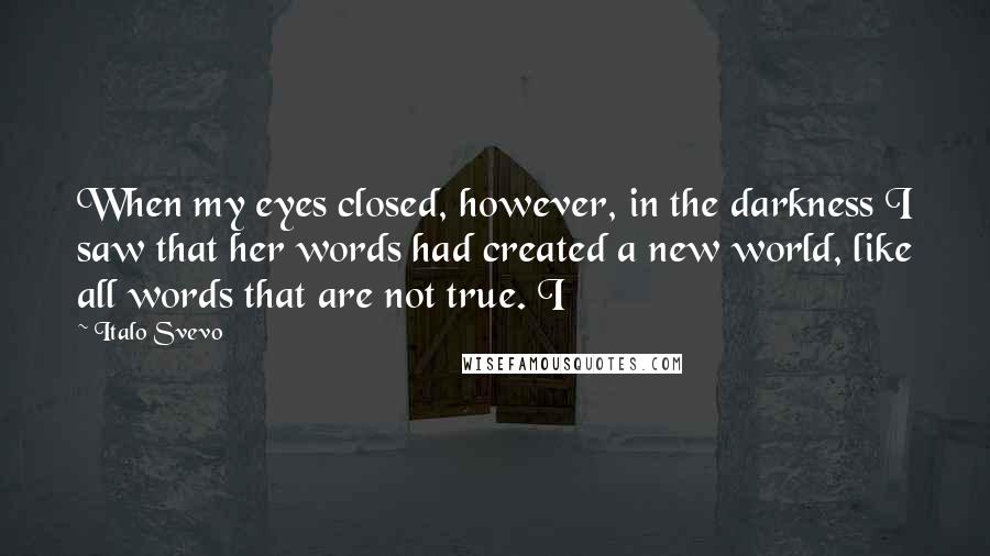 Italo Svevo Quotes: When my eyes closed, however, in the darkness I saw that her words had created a new world, like all words that are not true. I