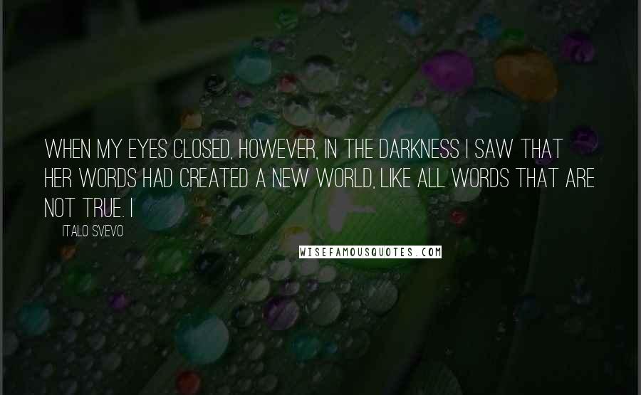 Italo Svevo Quotes: When my eyes closed, however, in the darkness I saw that her words had created a new world, like all words that are not true. I