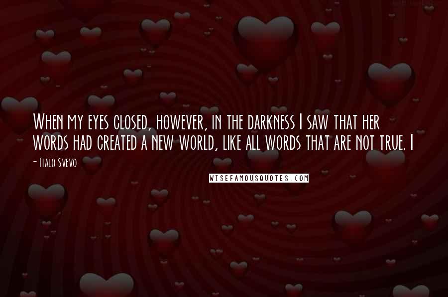 Italo Svevo Quotes: When my eyes closed, however, in the darkness I saw that her words had created a new world, like all words that are not true. I